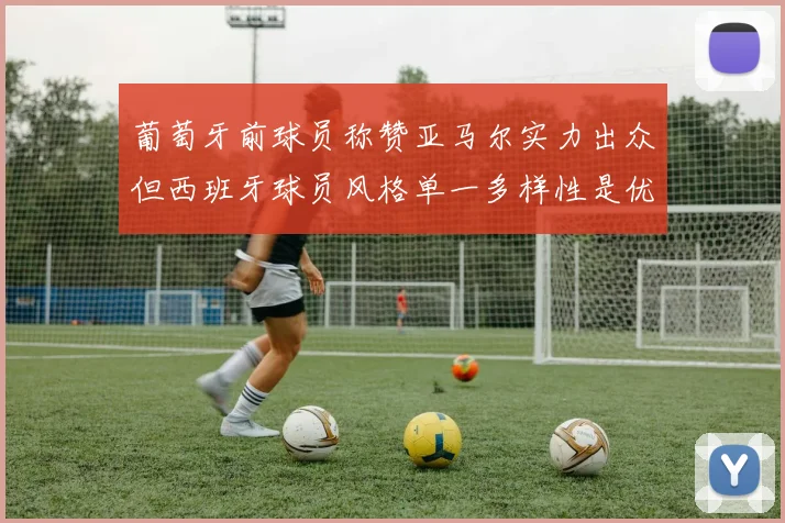 葡萄牙前球员称赞亚马尔实力出众但西班牙球员风格单一多样性是优势