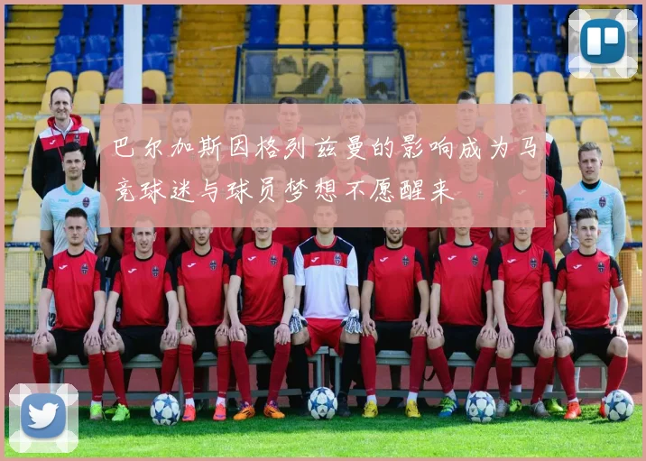 巴尔加斯因格列兹曼的影响成为马竞球迷与球员梦想不愿醒来