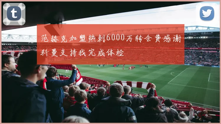 范赫克加盟热刺6000万转会费感谢科曼支持我完成体检