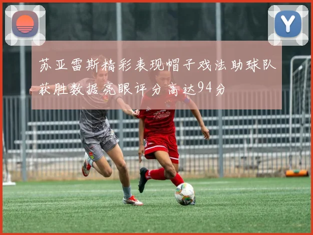 苏亚雷斯精彩表现帽子戏法助球队获胜数据亮眼评分高达94分
