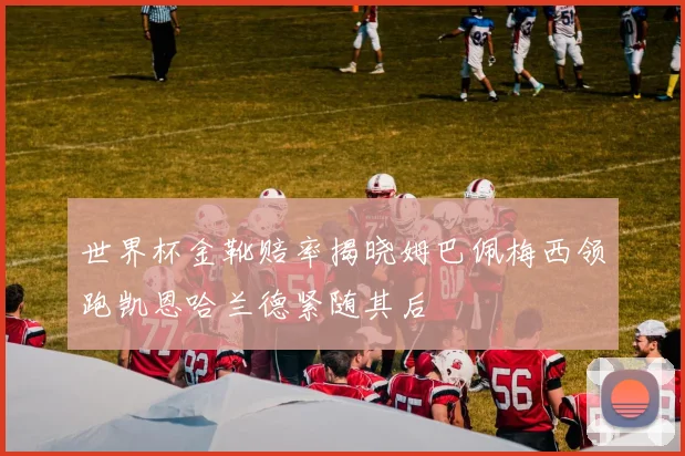 世界杯金靴赔率揭晓姆巴佩梅西领跑凯恩哈兰德紧随其后