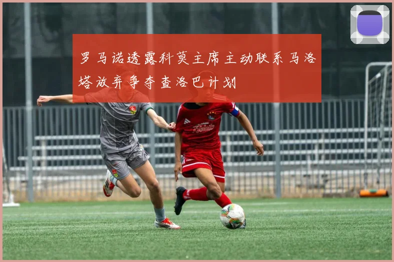 罗马诺透露科莫主席主动联系马洛塔放弃争夺查洛巴计划