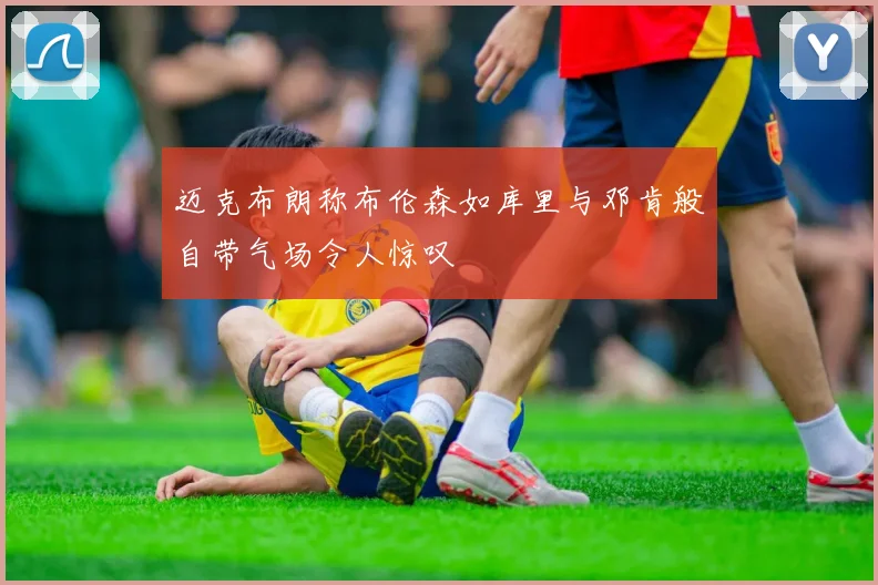 迈克布朗称布伦森如库里与邓肯般自带气场令人惊叹