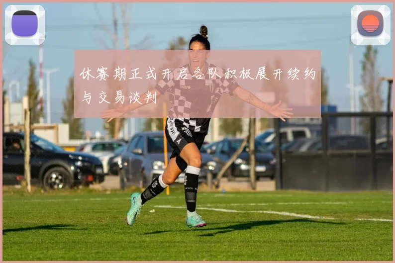 休赛期正式开启各队积极展开续约与交易谈判