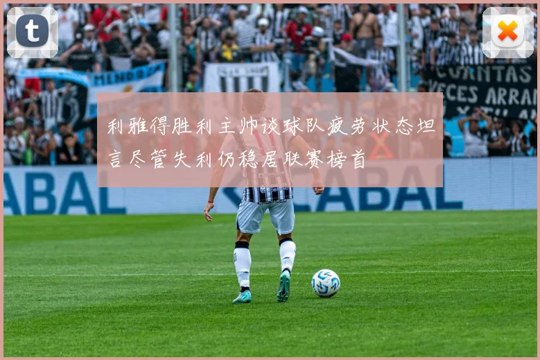 利雅得胜利主帅谈球队疲劳状态坦言尽管失利仍稳居联赛榜首