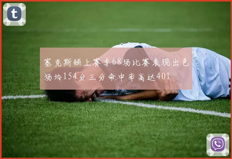 塞克斯顿上赛季68场比赛表现出色场均154分三分命中率高达401