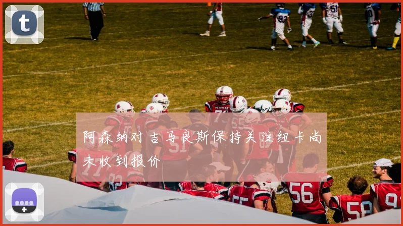 阿森纳对吉马良斯保持关注纽卡尚未收到报价