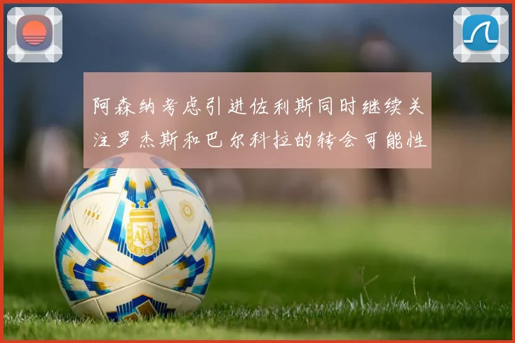 阿森纳考虑引进佐利斯同时继续关注罗杰斯和巴尔科拉的转会可能性