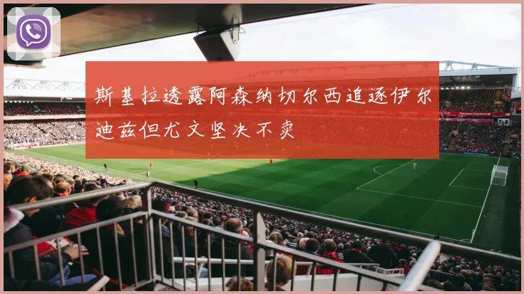 斯基拉透露阿森纳切尔西追逐伊尔迪兹但尤文坚决不卖