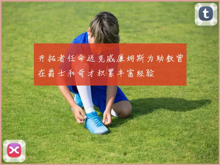 开拓者任命迈克威廉姆斯为助教曾在爵士和奇才积累丰富经验