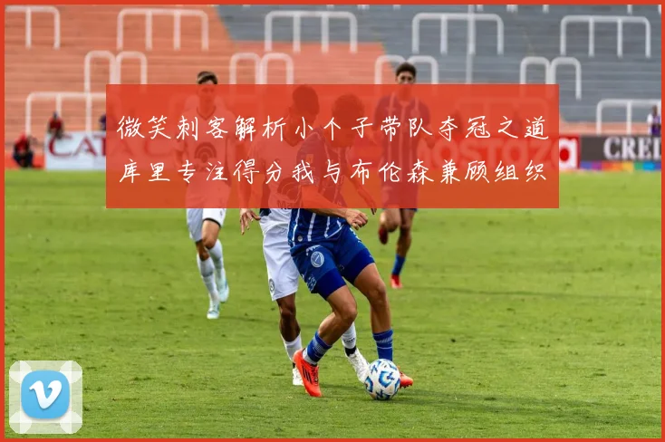 微笑刺客解析小个子带队夺冠之道库里专注得分我与布伦森兼顾组织与得分