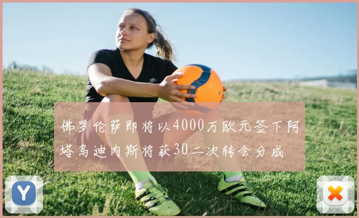 佛罗伦萨即将以4000万欧元签下阿塔乌迪内斯将获30二次转会分成