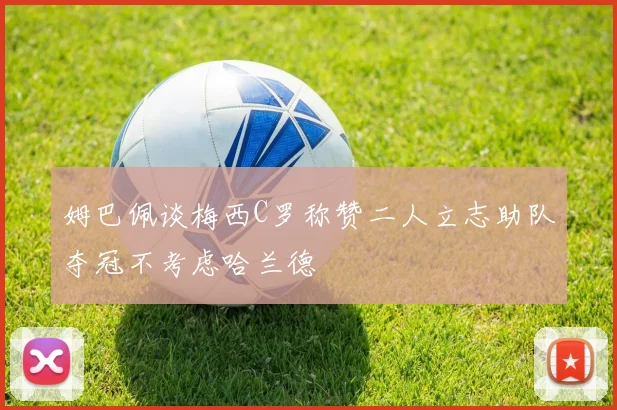 姆巴佩谈梅西C罗称赞二人立志助队夺冠不考虑哈兰德