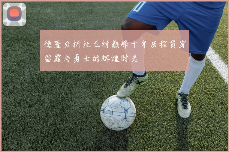 德隆分析杜兰特巅峰十年历程贯穿雷霆与勇士的辉煌时光