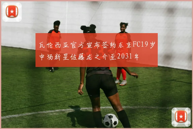瓦伦西亚官方宣布签约东京FC19岁中场新星佐藤龙之介至2031年