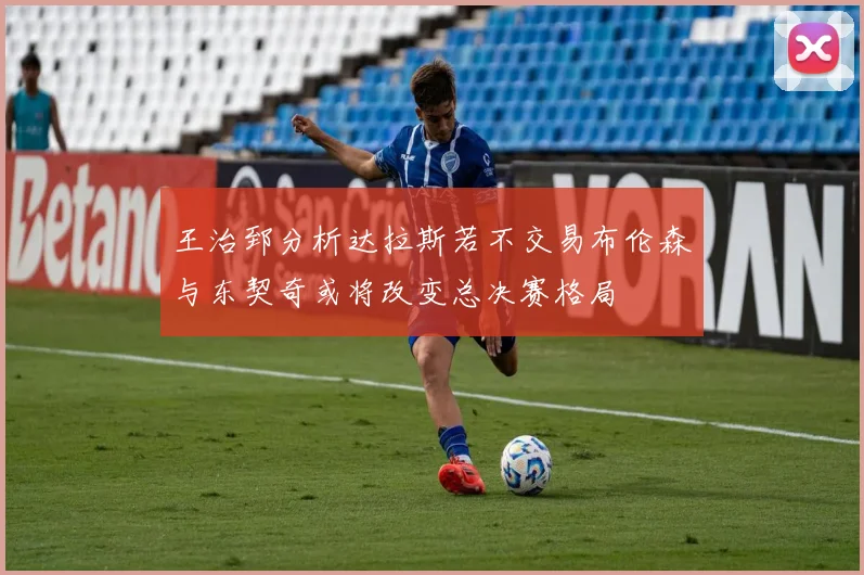 王治郅分析达拉斯若不交易布伦森与东契奇或将改变总决赛格局