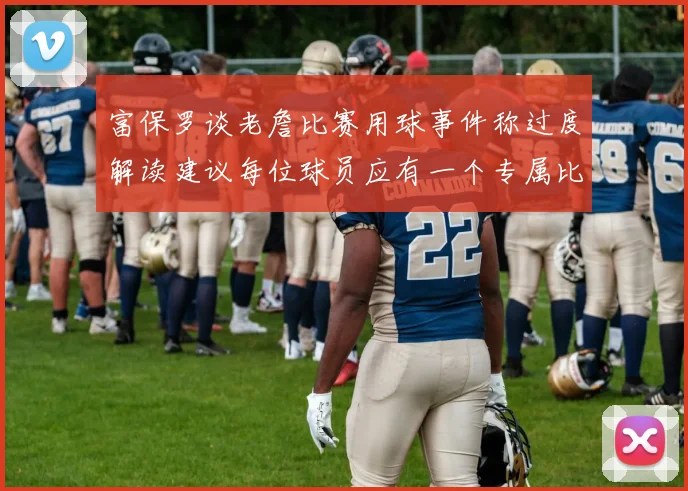 富保罗谈老詹比赛用球事件称过度解读建议每位球员应有一个专属比赛用球